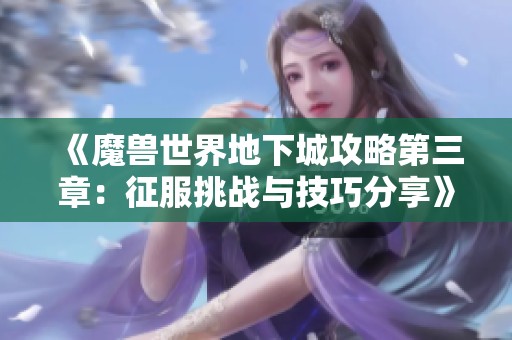 《魔兽世界地下城攻略第三章：征服挑战与技巧分享》