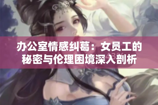 办公室情感纠葛：女员工的秘密与伦理困境深入剖析