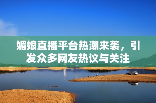 媚娘直播平台热潮来袭，引发众多网友热议与关注