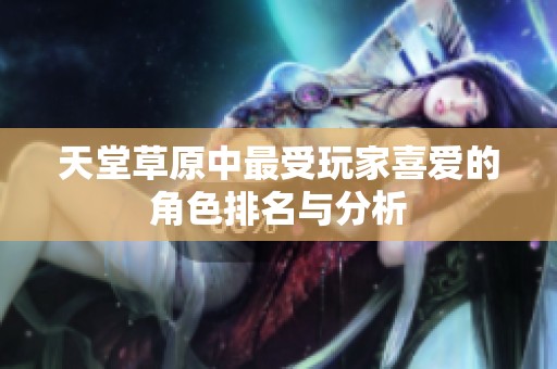 天堂草原中最受玩家喜爱的角色排名与分析