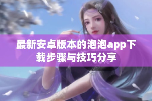 最新安卓版本的泡泡app下载步骤与技巧分享