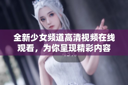 全新少女频道高清视频在线观看，为你呈现精彩内容