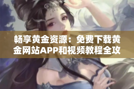 畅享黄金资源：免费下载黄金网站APP和视频教程全攻略