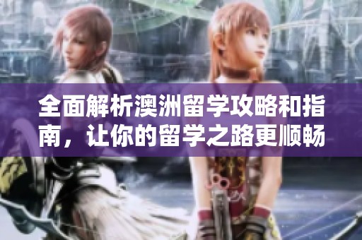 全面解析澳洲留学攻略和指南，让你的留学之路更顺畅