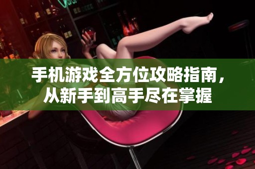手机游戏全方位攻略指南，从新手到高手尽在掌握