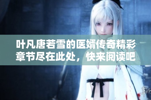 叶凡唐若雪的医婿传奇精彩章节尽在此处，快来阅读吧