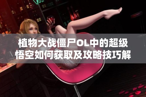 植物大战僵尸OL中的超级悟空如何获取及攻略技巧解析