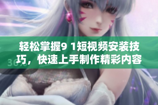 轻松掌握9 1短视频安装技巧，快速上手制作精彩内容