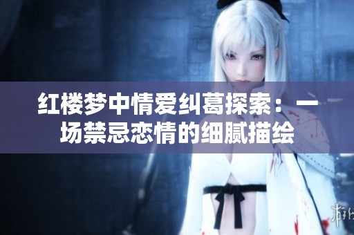 红楼梦中情爱纠葛探索：一场禁忌恋情的细腻描绘