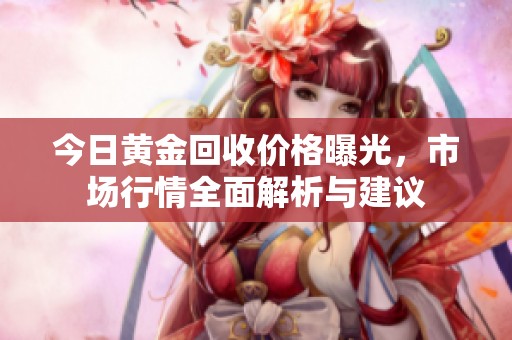 今日黄金回收价格曝光，市场行情全面解析与建议
