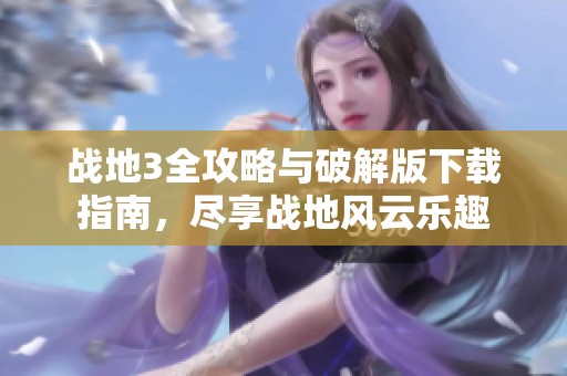 战地3全攻略与破解版下载指南，尽享战地风云乐趣