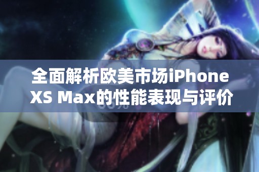 全面解析欧美市场iPhone XS Max的性能表现与评价