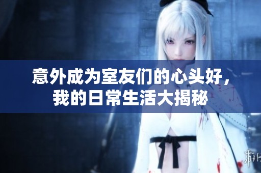 意外成为室友们的心头好，我的日常生活大揭秘