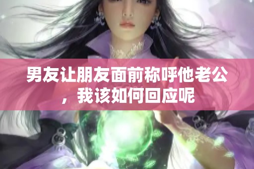 男友让朋友面前称呼他老公，我该如何回应呢