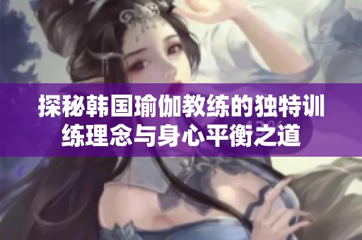 探秘韩国瑜伽教练的独特训练理念与身心平衡之道