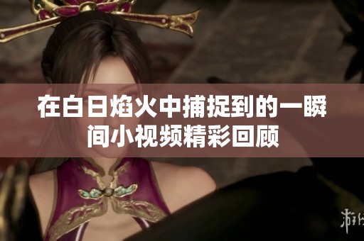 在白日焰火中捕捉到的一瞬间小视频精彩回顾