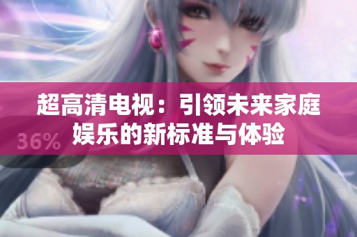 超高清电视：引领未来家庭娱乐的新标准与体验