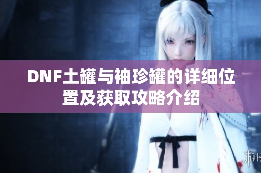DNF土罐与袖珍罐的详细位置及获取攻略介绍