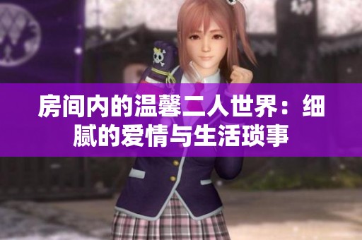 房间内的温馨二人世界：细腻的爱情与生活琐事
