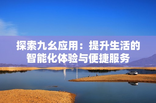 探索九幺应用：提升生活的智能化体验与便捷服务
