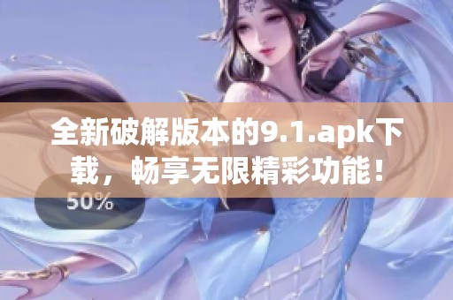 全新破解版本的9.1.apk下载，畅享无限精彩功能！