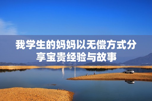 我学生的妈妈以无偿方式分享宝贵经验与故事