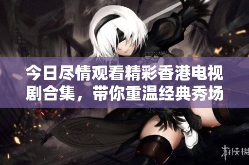 今日尽情观看精彩香港电视剧合集，带你重温经典秀场