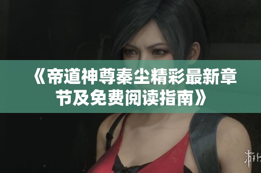 《帝道神尊秦尘精彩最新章节及免费阅读指南》