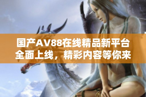 国产AV88在线精品新平台全面上线，精彩内容等你来体验