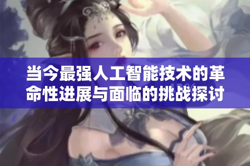 当今最强人工智能技术的革命性进展与面临的挑战探讨