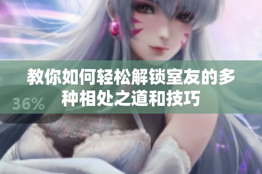 教你如何轻松解锁室友的多种相处之道和技巧