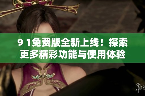 9 1免费版全新上线！探索更多精彩功能与使用体验