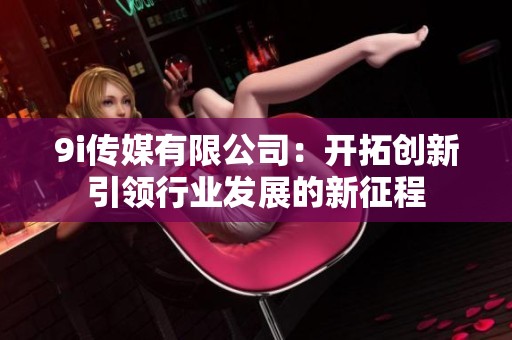9i传媒有限公司：开拓创新引领行业发展的新征程