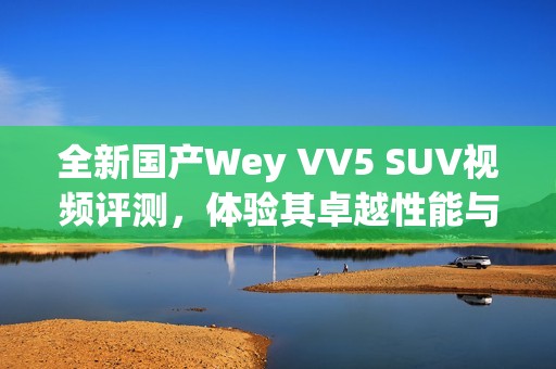 全新国产Wey VV5 SUV视频评测，体验其卓越性能与设计魅力