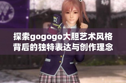 探索gogogo大胆艺术风格背后的独特表达与创作理念