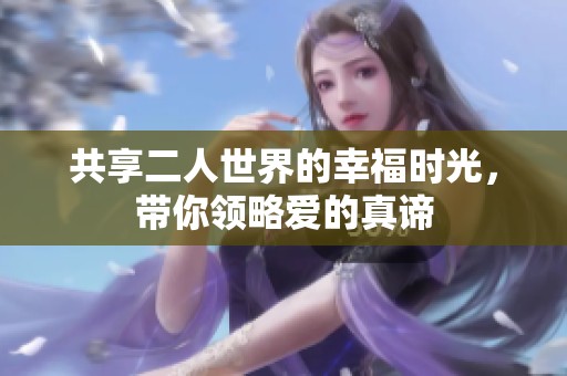 共享二人世界的幸福时光，带你领略爱的真谛