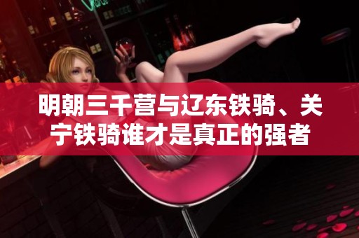 明朝三千营与辽东铁骑、关宁铁骑谁才是真正的强者