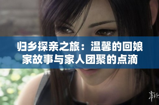 归乡探亲之旅：温馨的回娘家故事与家人团聚的点滴