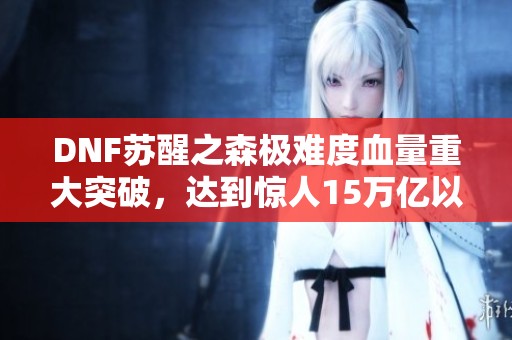 DNF苏醒之森极难度血量重大突破，达到惊人15万亿以上