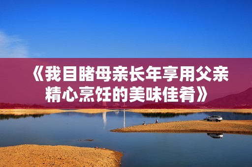 《我目睹母亲长年享用父亲精心烹饪的美味佳肴》
