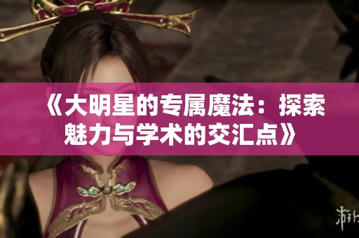 《大明星的专属魔法：探索魅力与学术的交汇点》