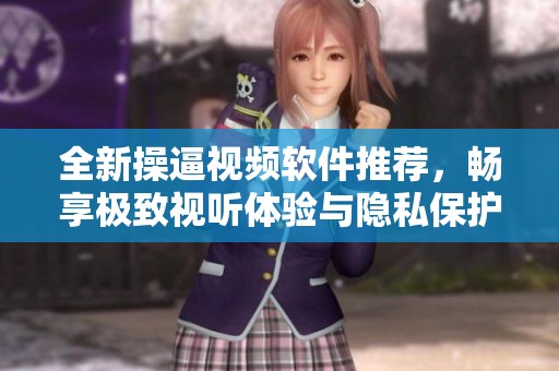 全新操逼视频软件推荐，畅享极致视听体验与隐私保护