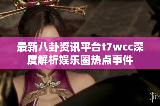 最新八卦资讯平台t7wcc深度解析娱乐圈热点事件