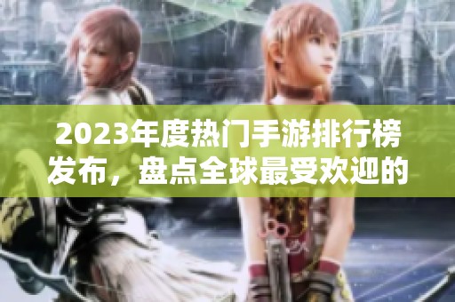 2023年度热门手游排行榜发布，盘点全球最受欢迎的游戏