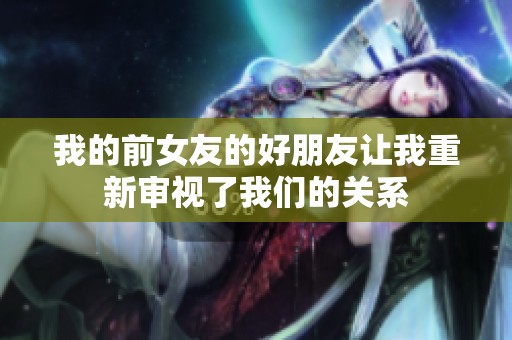 我的前女友的好朋友让我重新审视了我们的关系