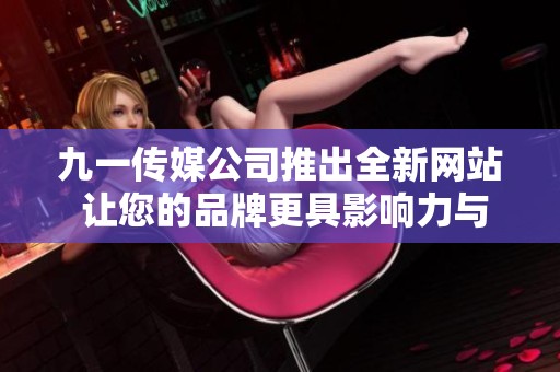 九一传媒公司推出全新网站 让您的品牌更具影响力与传播力