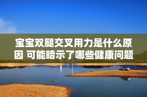 宝宝双腿交叉用力是什么原因 可能暗示了哪些健康问题