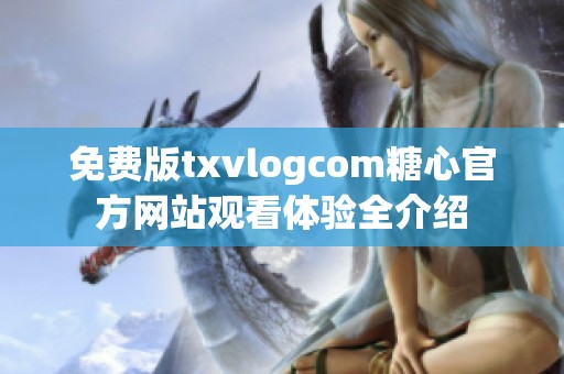 免费版txvlogcom糖心官方网站观看体验全介绍