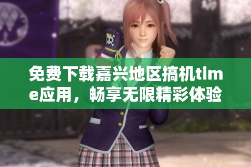 免费下载嘉兴地区搞机time应用，畅享无限精彩体验