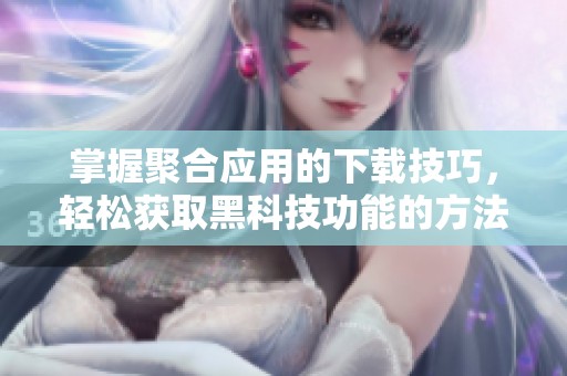 掌握聚合应用的下载技巧，轻松获取黑科技功能的方法